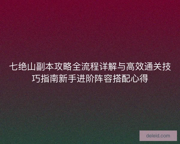 七绝山副本攻略全流程详解与高效通关技巧指南新手进阶阵容搭配心得