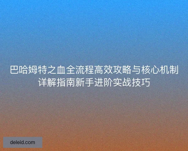 巴哈姆特之血全流程高效攻略与核心机制详解指南新手进阶实战技巧