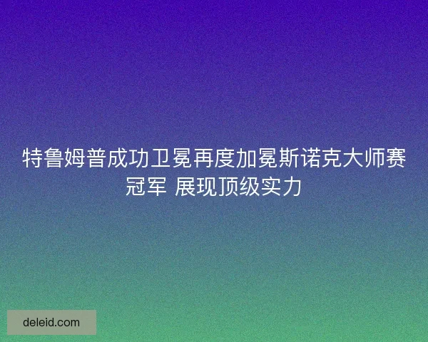 特鲁姆普成功卫冕再度加冕斯诺克大师赛冠军 展现顶级实力
