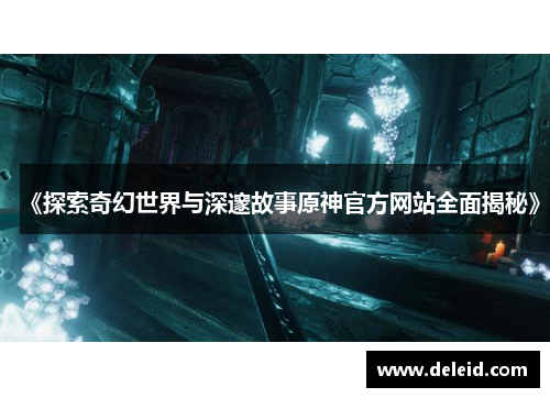 《探索奇幻世界与深邃故事原神官方网站全面揭秘》