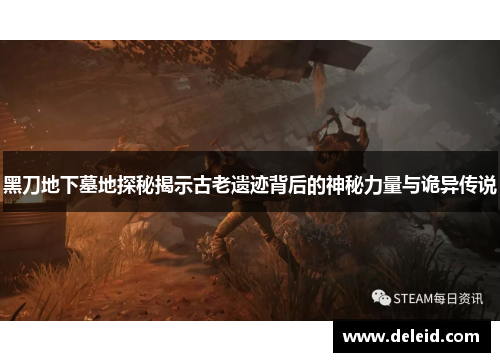 黑刀地下墓地探秘揭示古老遗迹背后的神秘力量与诡异传说