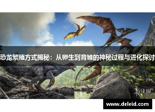 恐龙繁殖方式揭秘：从卵生到育雏的神秘过程与进化探讨
