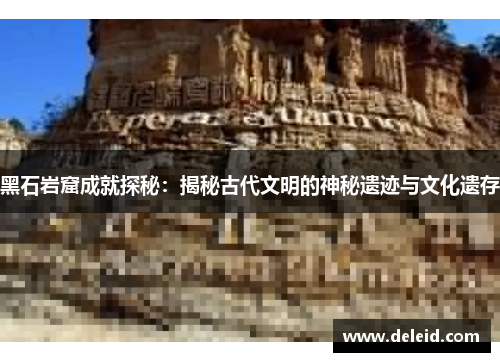 黑石岩窟成就探秘：揭秘古代文明的神秘遗迹与文化遗存
